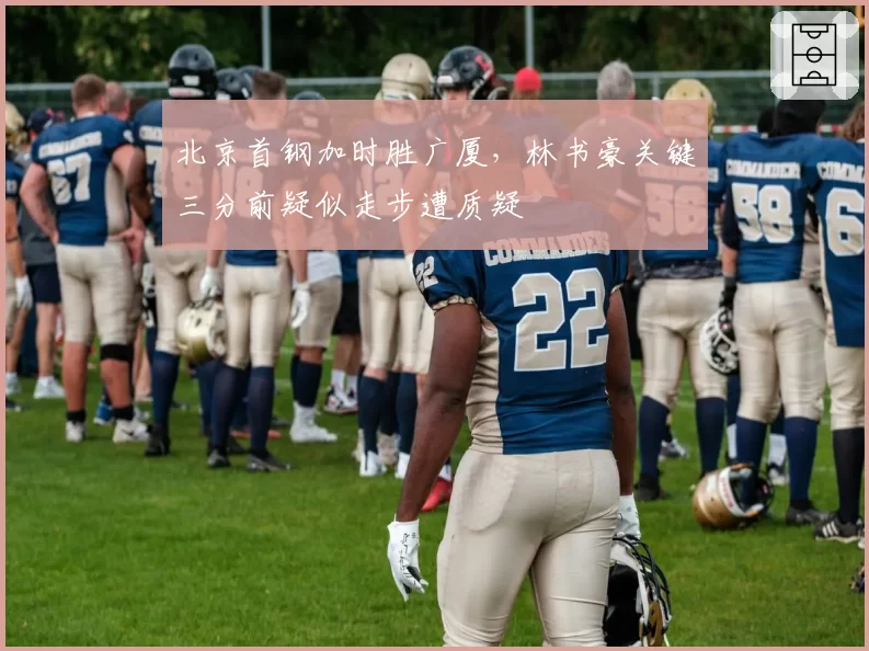 北京首钢加时胜广厦，林书豪关键三分前疑似走步遭质疑