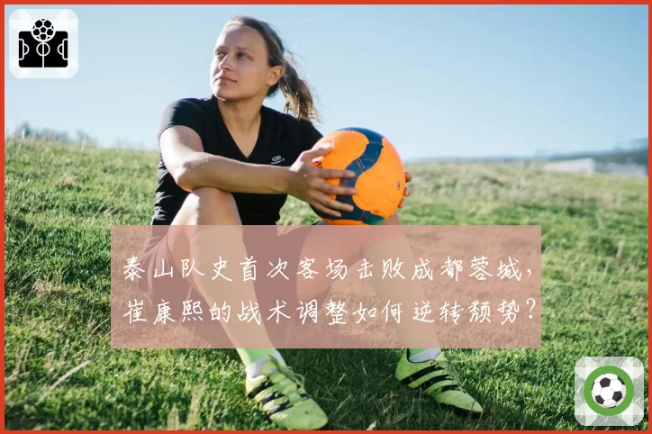 泰山队史首次客场击败成都蓉城，崔康熙的战术调整如何逆转颓势？