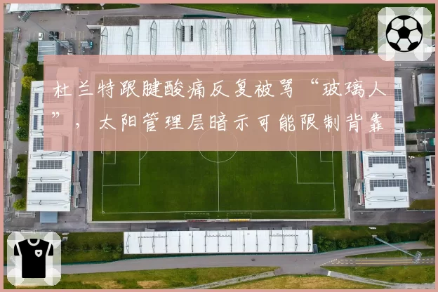 杜兰特跟腱酸痛反复被骂“玻璃人”，太阳管理层暗示可能限制背靠背出场