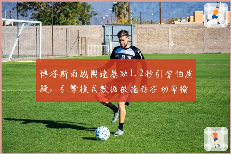 博塔斯雨战圈速暴跌1.2秒引索伯质疑，引擎模式数据被指存在功率输出漏洞