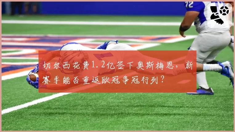 切尔西花费1.2亿签下奥斯梅恩，新赛季能否重返欧冠争冠行列？