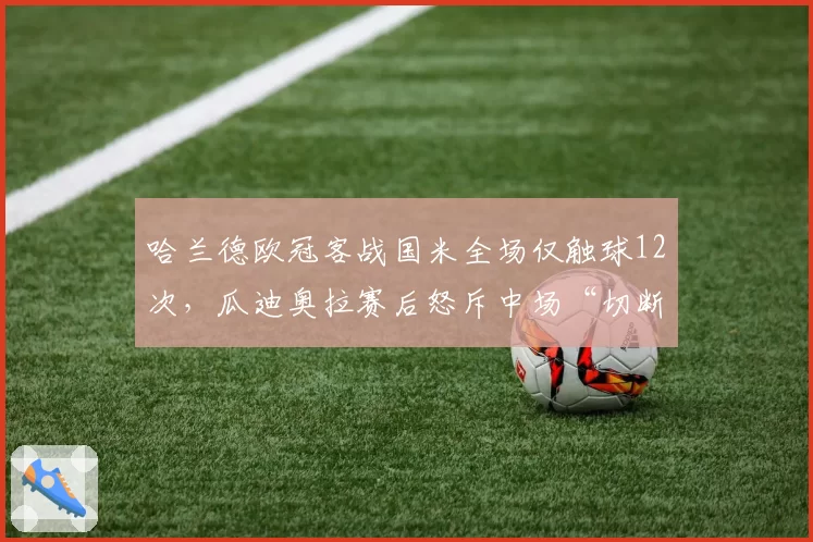 哈兰德欧冠客战国米全场仅触球12次，瓜迪奥拉赛后怒斥中场“切断联系”