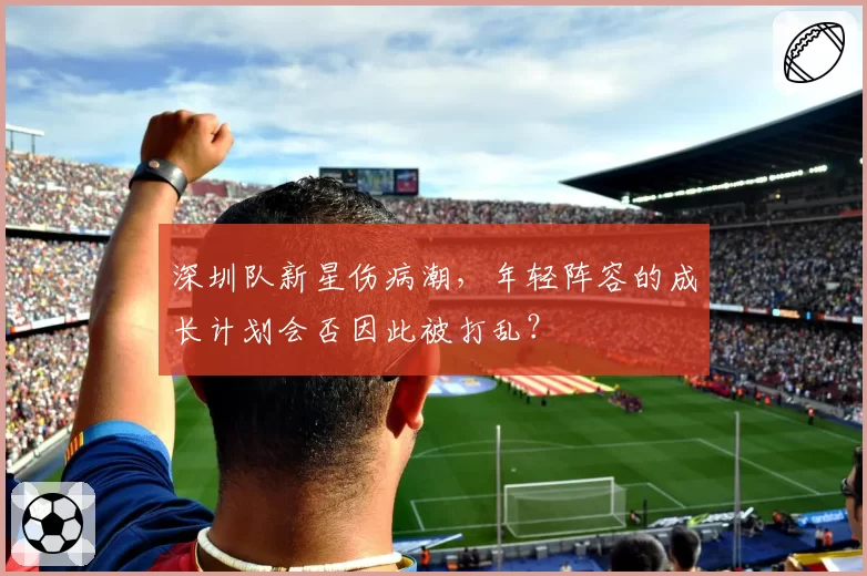 深圳队新星伤病潮，年轻阵容的成长计划会否因此被打乱？