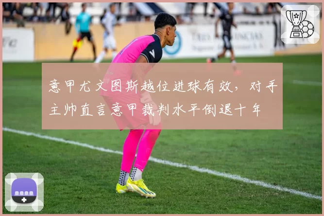 意甲尤文图斯越位进球有效，对手主帅直言意甲裁判水平倒退十年
