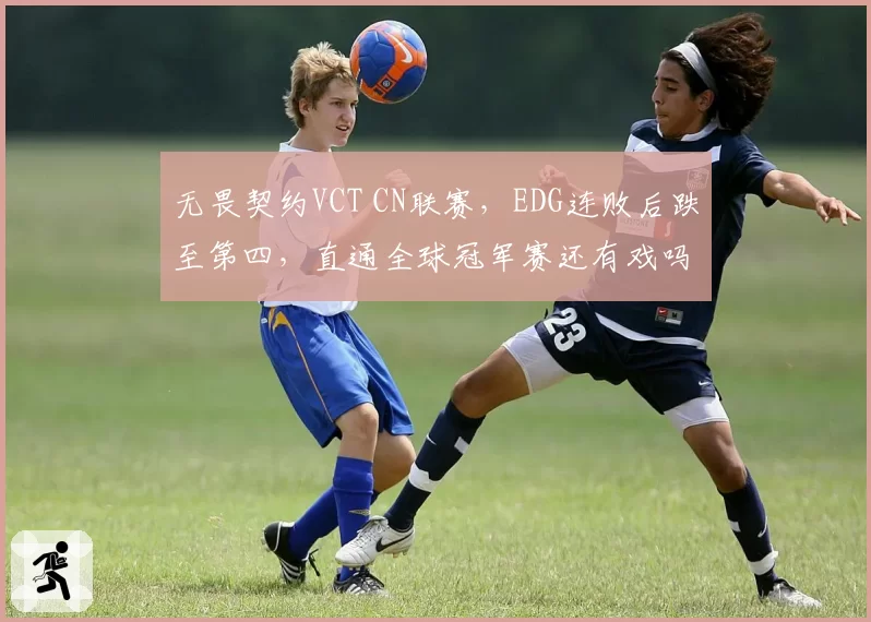 无畏契约VCT CN联赛，EDG连败后跌至第四，直通全球冠军赛还有戏吗？