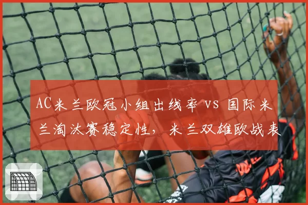 AC米兰欧冠小组出线率 vs 国际米兰淘汰赛稳定性，米兰双雄欧战表现对比