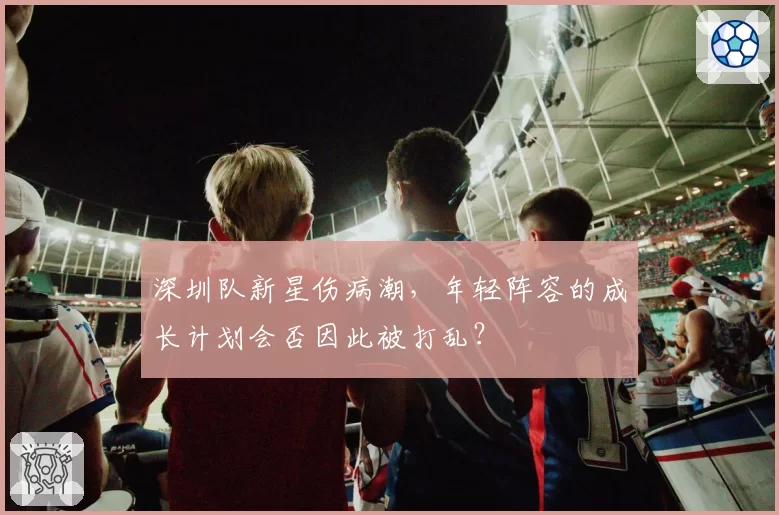 深圳队新星伤病潮,年轻阵容的成长计划会否因此被打乱?