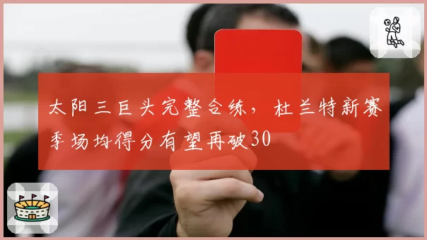 太阳三巨头完整合练，杜兰特新赛季场均得分有望再破30