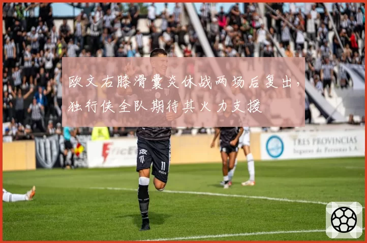 欧文右膝滑囊炎休战两场后复出,独行侠全队期待其火力支援