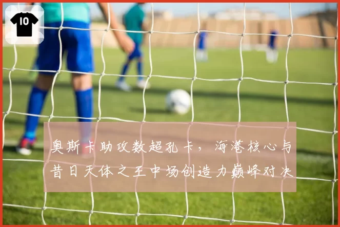 奥斯卡助攻数超孔卡，海港核心与昔日天体之王中场创造力巅峰对决