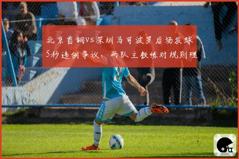 北京首钢vs深圳马可波罗后场发球5秒违例争议，两队主教练对规则理解差异曝光