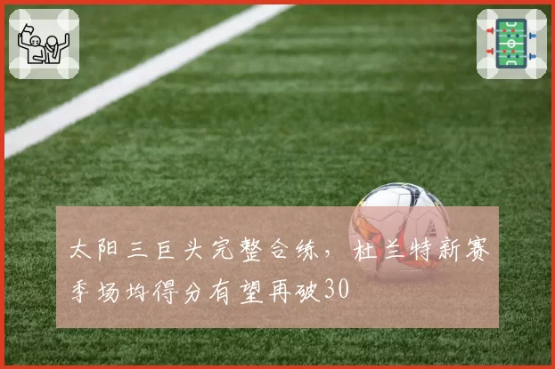 太阳三巨头完整合练，杜兰特新赛季场均得分有望再破30