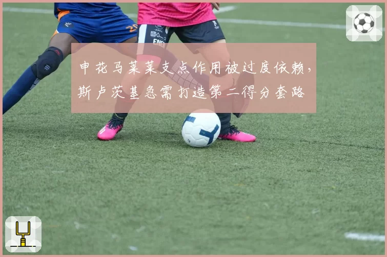 申花马莱莱支点作用被过度依赖，斯卢茨基急需打造第二得分套路