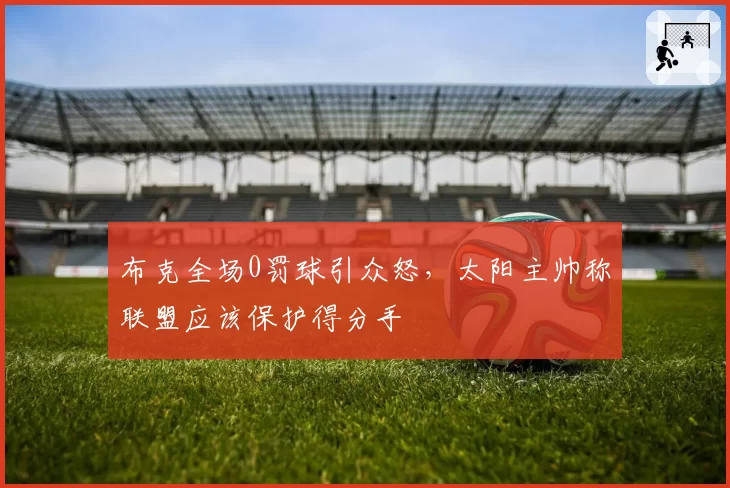 布克全场0罚球引众怒,太阳主帅称联盟应该保护得分手