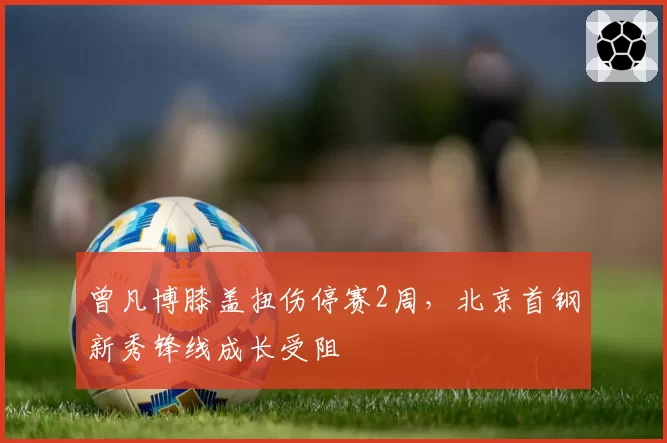 曾凡博膝盖扭伤停赛2周，北京首钢新秀锋线成长受阻