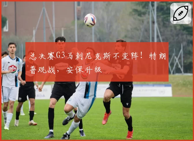 总决赛G3马刺尼克斯不变阵!特朗普观战,安保升级