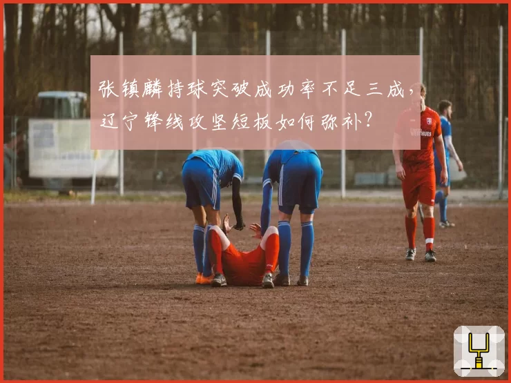 张镇麟持球突破成功率不足三成，辽宁锋线攻坚短板如何弥补？