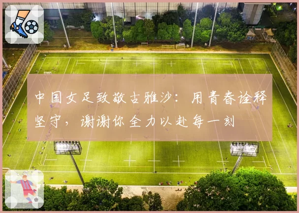 中国女足致敬古雅沙：用青春诠释坚守，谢谢你全力以赴每一刻