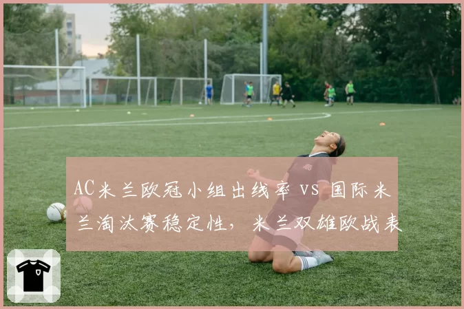 AC米兰欧冠小组出线率 vs 国际米兰淘汰赛稳定性，米兰双雄欧战表现对比