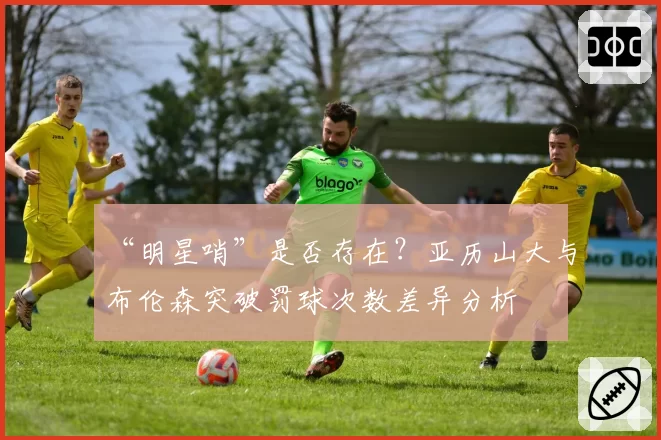 “明星哨”是否存在？亚历山大与布伦森突破罚球次数差异分析