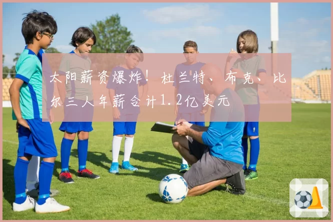 太阳薪资爆炸！杜兰特、布克、比尔三人年薪合计1.2亿美元