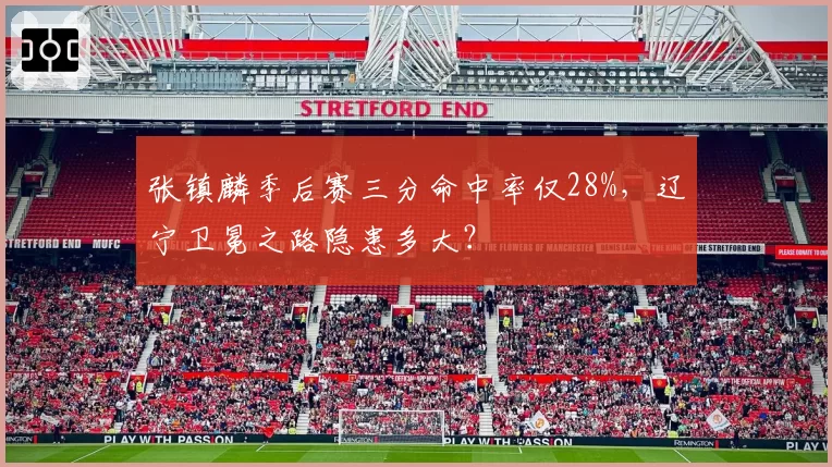 张镇麟季后赛三分命中率仅28%，辽宁卫冕之路隐患多大？