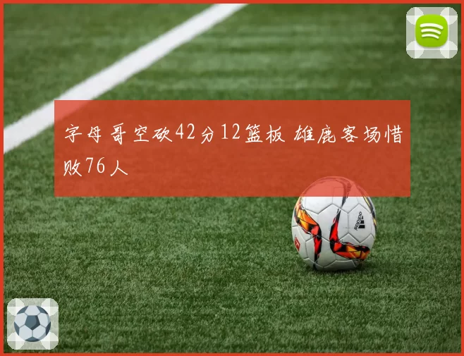 字母哥空砍42分12篮板 雄鹿客场惜败76人