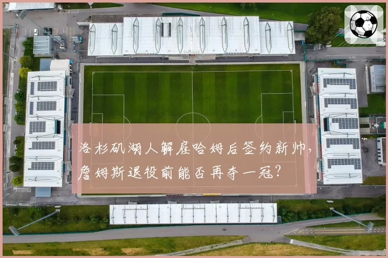 洛杉矶湖人解雇哈姆后签约新帅，詹姆斯退役前能否再夺一冠？